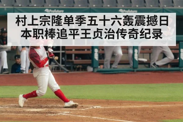 村上宗隆单季五十六轰震撼日本职棒追平王贞治传奇纪录