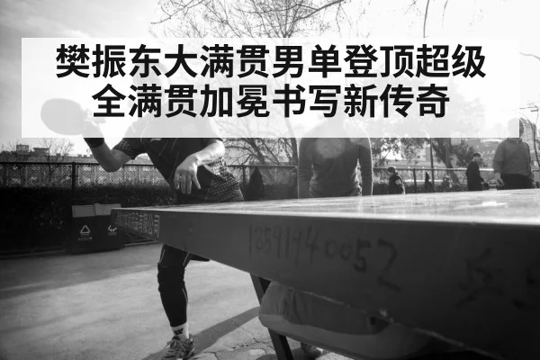 樊振东大满贯男单登顶超级全满贯加冕书写新传奇