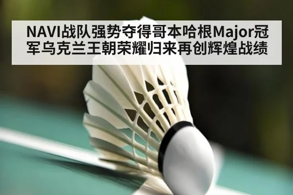 NAVI战队强势夺得哥本哈根Major冠军乌克兰王朝荣耀归来再创辉煌战绩