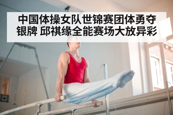 中国体操女队世锦赛团体勇夺银牌 邱祺缘全能赛场大放异彩