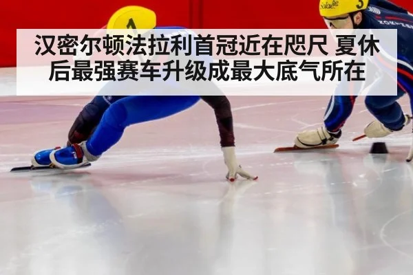 汉密尔顿法拉利首冠近在咫尺 夏休后最强赛车升级成最大底气所在