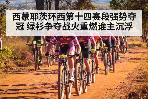 西蒙耶茨环西第十四赛段强势夺冠 绿衫争夺战火重燃谁主沉浮