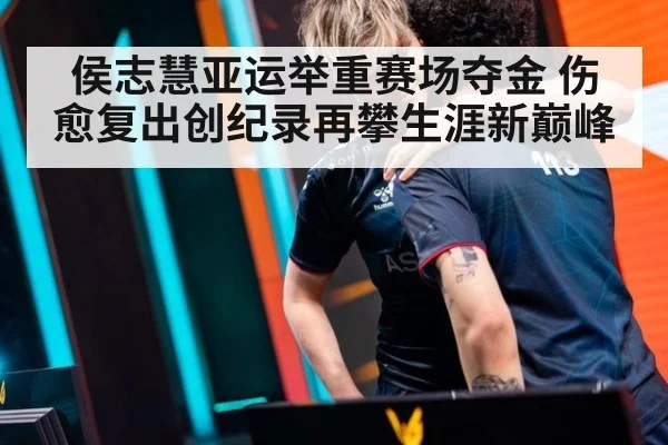 侯志慧亚运举重赛场夺金 伤愈复出创纪录再攀生涯新巅峰