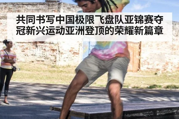 共同书写中国极限飞盘队亚锦赛夺冠新兴运动亚洲登顶的荣耀新篇章