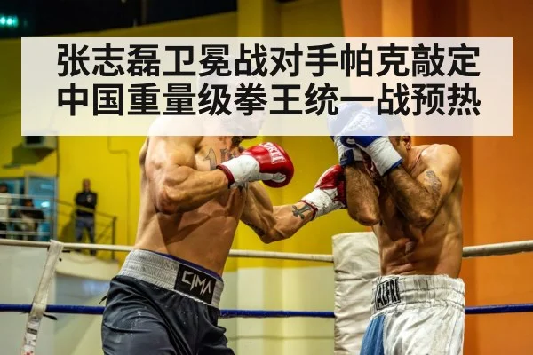 张志磊卫冕战对手帕克敲定 中国重量级拳王统一战预热