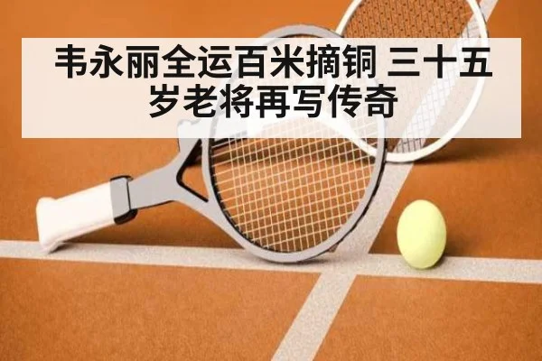 韦永丽全运百米摘铜 三十五岁老将再写传奇