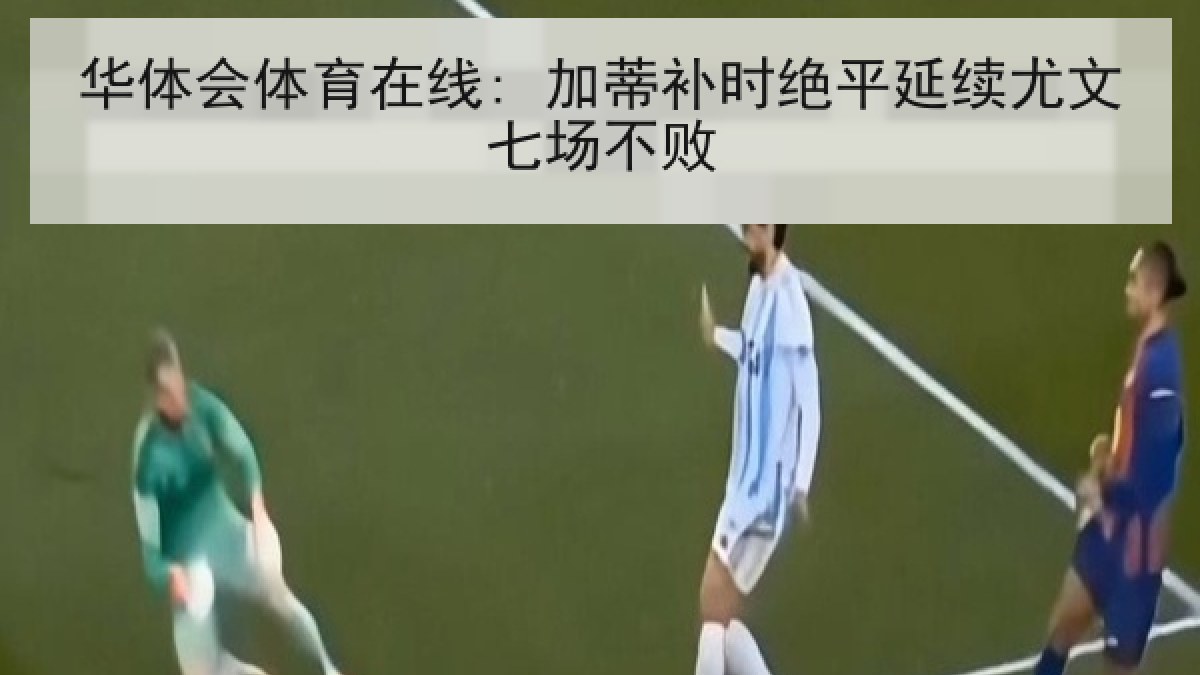 华体会体育在线: 加蒂补时绝平延续尤文七场不败