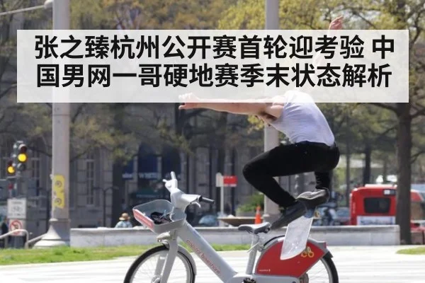 张之臻杭州公开赛首轮迎考验 中国男网一哥硬地赛季末状态解析