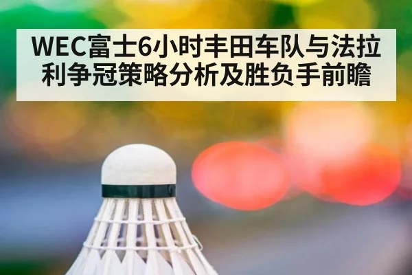 WEC富士6小时丰田车队与法拉利争冠策略分析及胜负手前瞻