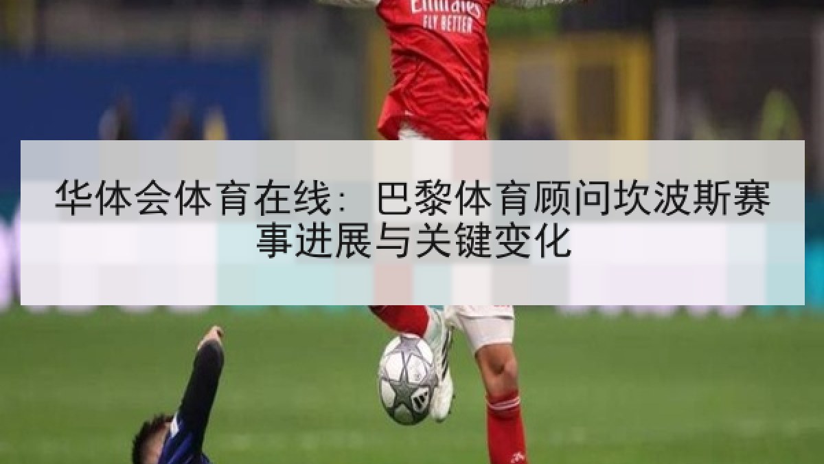 华体会体育在线: 巴黎体育顾问坎波斯赛事进展与关键变化 华体会体育在线: 巴黎体育顾问坎波斯赛事进展与关键变化