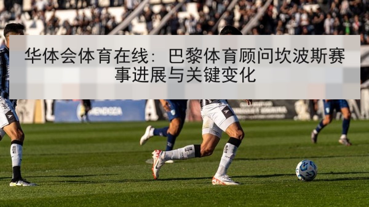 华体会体育在线: 巴黎体育顾问坎波斯赛事进展与关键变化 华体会体育在线: 巴黎体育顾问坎波斯赛事进展与关键变化